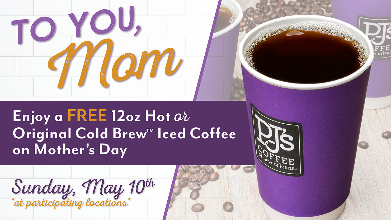 To You Mom. Enjoy a Free 12 oz hot or original cold brew iced coffee on Mother's Day Sunday May 10th.